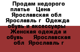 Продам недорого платье › Цена ­ 500 - Ярославская обл., Ярославль г. Одежда, обувь и аксессуары » Женская одежда и обувь   . Ярославская обл.,Ярославль г.